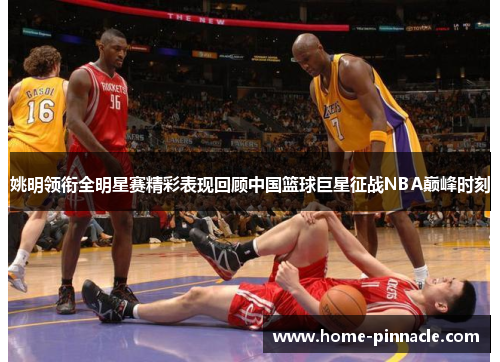 姚明领衔全明星赛精彩表现回顾中国篮球巨星征战NBA巅峰时刻